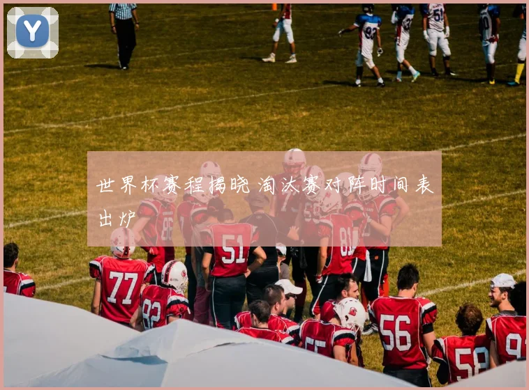 世界杯赛程揭晓 淘汰赛对阵时间表出炉