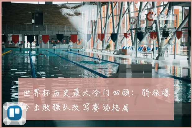 世界杯历史最大冷门回顾：弱旅爆冷击败强队改写赛场格局