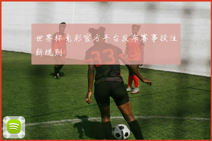 世界杯竞彩官方平台发布赛事投注新规则