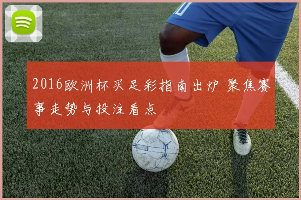 2016欧洲杯买足彩指南出炉 聚焦赛事走势与投注看点