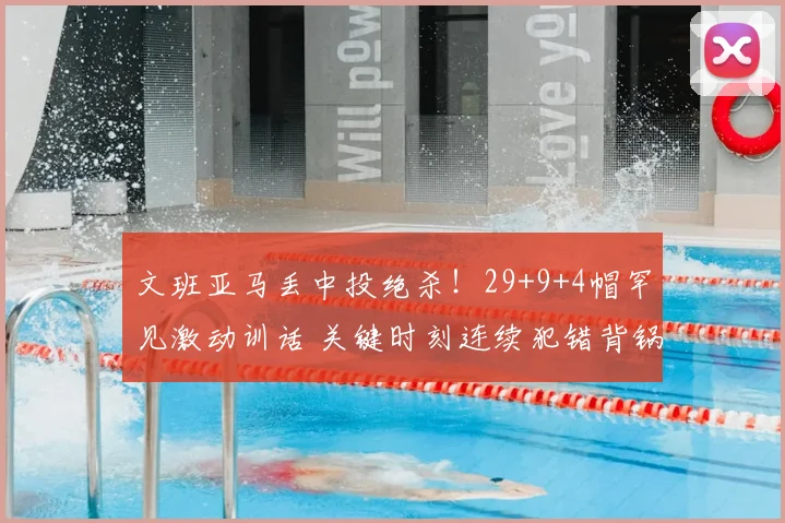 文班亚马丢中投绝杀!29+9+4帽罕见激动训话 关键时刻连续犯错背锅