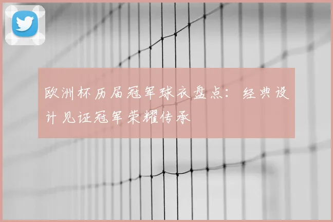 欧洲杯历届冠军球衣盘点：经典设计见证冠军荣耀传承