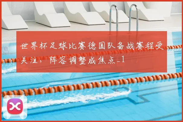 世界杯足球比赛德国队备战赛程受关注,阵容调整成焦点_1