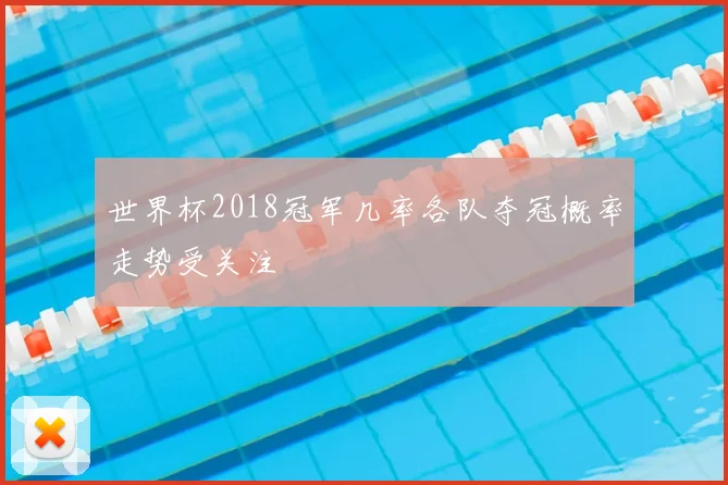 世界杯2018冠军几率各队夺冠概率走势受关注