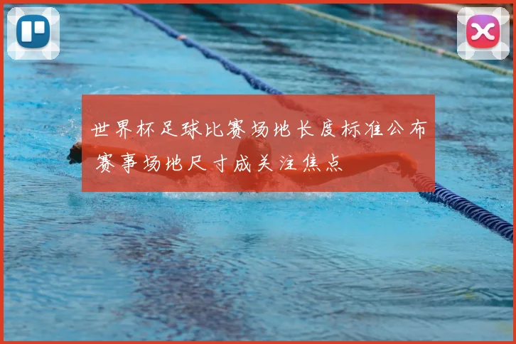 世界杯足球比赛场地长度标准公布 赛事场地尺寸成关注焦点