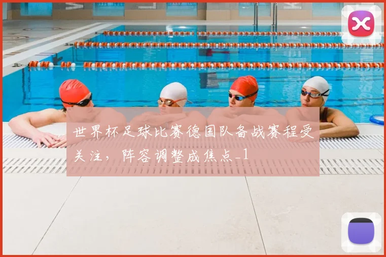 世界杯足球比赛德国队备战赛程受关注,阵容调整成焦点_1