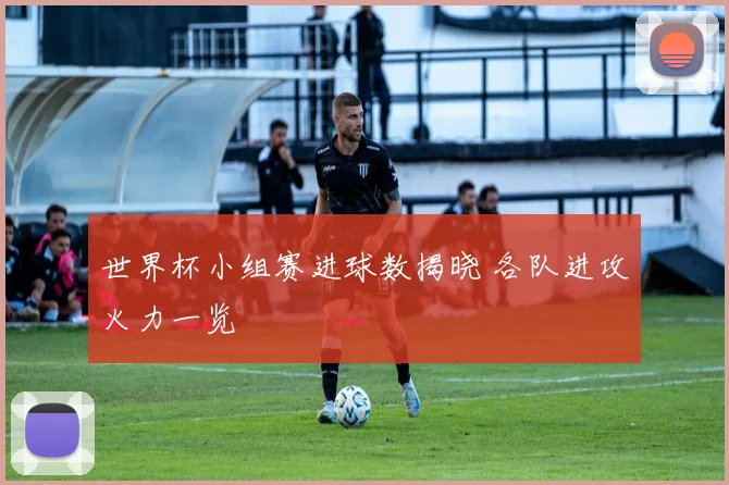 世界杯小组赛进球数揭晓 各队进攻火力一览