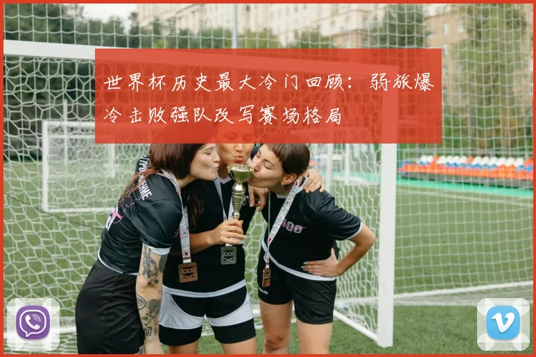 世界杯历史最大冷门回顾：弱旅爆冷击败强队改写赛场格局